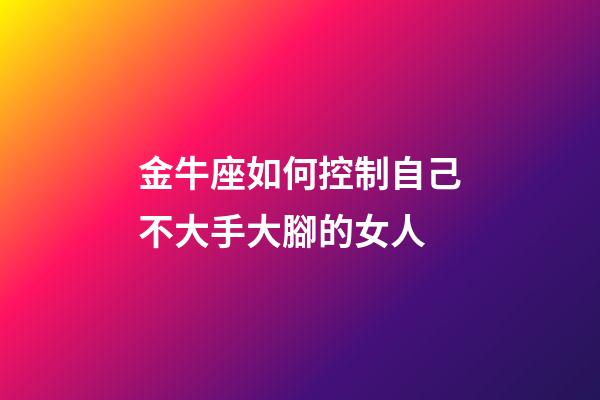 金牛座如何控制自己不大手大腳的女人-第1張-星座運勢-玄機派