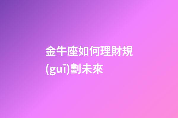 金牛座如何理財規(guī)劃未來-第1張-星座運勢-玄機派