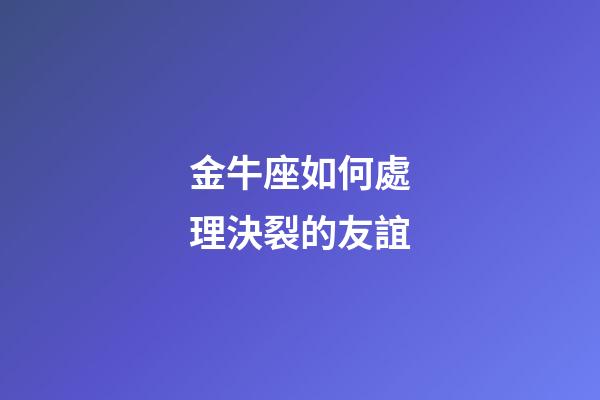 金牛座如何處理決裂的友誼-第1張-星座運勢-玄機派