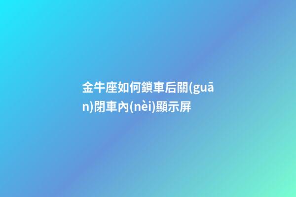 金牛座如何鎖車后關(guān)閉車內(nèi)顯示屏-第1張-星座運(yùn)勢(shì)-玄機(jī)派