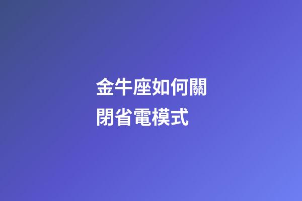 金牛座如何關閉省電模式-第1張-星座運勢-玄機派