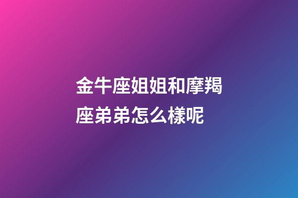 金牛座姐姐和摩羯座弟弟怎么樣呢-第1張-星座運勢-玄機派