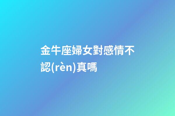 金牛座婦女對感情不認(rèn)真嗎-第1張-星座運(yùn)勢-玄機(jī)派