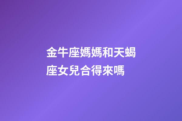金牛座媽媽和天蝎座女兒合得來嗎-第1張-星座運勢-玄機派