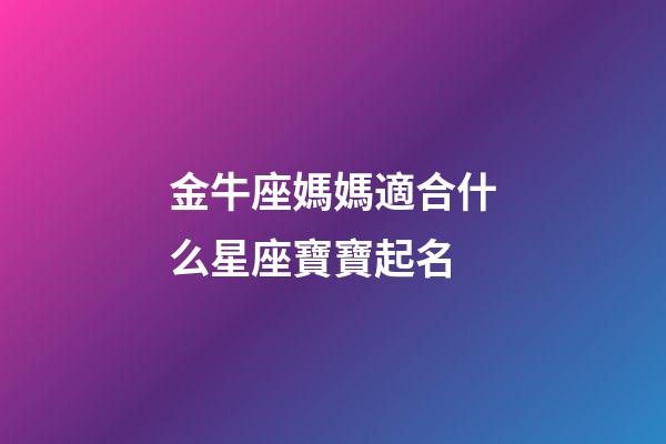 金牛座媽媽適合什么星座寶寶起名-第1張-星座運勢-玄機派