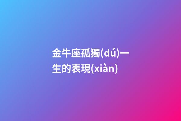 金牛座孤獨(dú)一生的表現(xiàn)-第1張-星座運(yùn)勢(shì)-玄機(jī)派