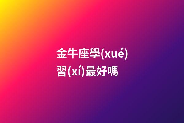 金牛座學(xué)習(xí)最好嗎-第1張-星座運(yùn)勢(shì)-玄機(jī)派