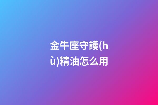 金牛座守護(hù)精油怎么用