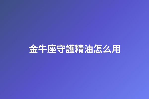 金牛座守護精油怎么用-第1張-星座運勢-玄機派