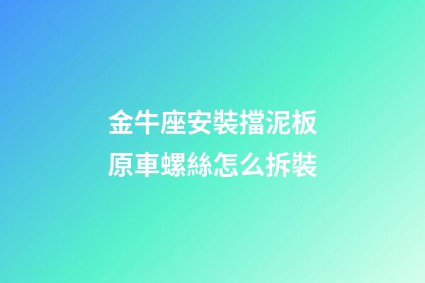 金牛座安裝擋泥板原車螺絲怎么拆裝