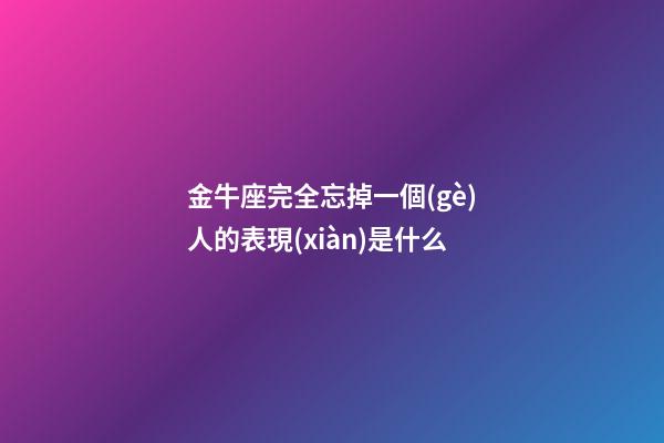 金牛座完全忘掉一個(gè)人的表現(xiàn)是什么-第1張-星座運(yùn)勢(shì)-玄機(jī)派