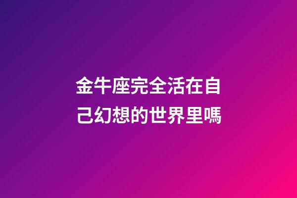 金牛座完全活在自己幻想的世界里嗎-第1張-星座運勢-玄機派