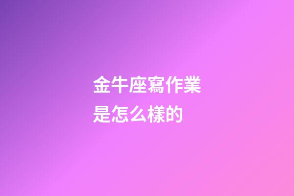 金牛座寫作業是怎么樣的-第1張-星座運勢-玄機派