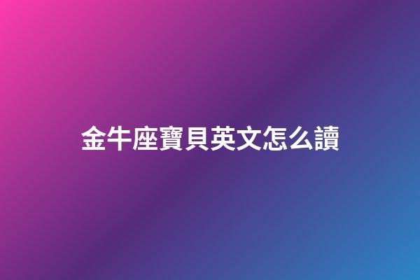 金牛座寶貝英文怎么讀-第1張-星座運勢-玄機派