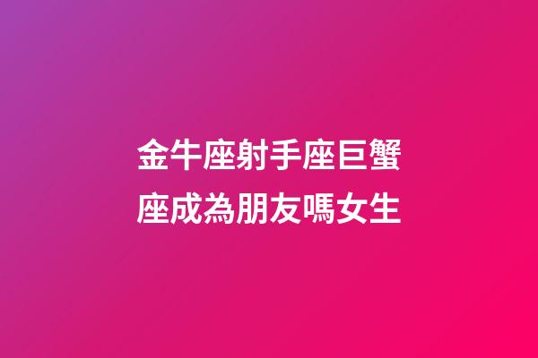 金牛座射手座巨蟹座成為朋友嗎女生-第1張-星座運勢-玄機派
