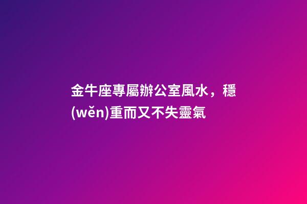 金牛座專屬辦公室風水，穩(wěn)重而又不失靈氣