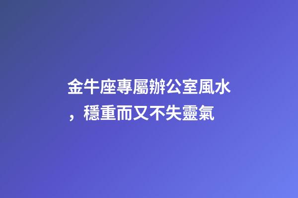 金牛座專屬辦公室風水，穩重而又不失靈氣