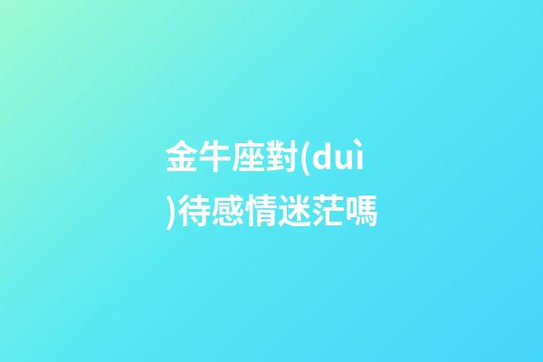 金牛座對(duì)待感情迷茫嗎-第1張-星座運(yùn)勢(shì)-玄機(jī)派