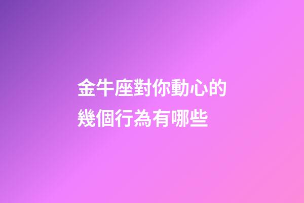 金牛座對你動心的幾個行為有哪些-第1張-星座運勢-玄機派
