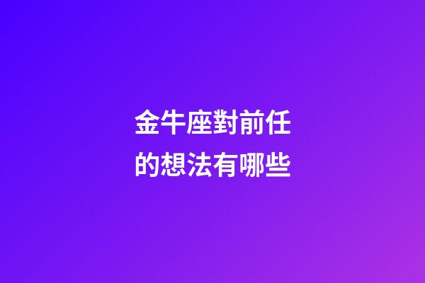 金牛座對前任的想法有哪些-第1張-星座運勢-玄機派