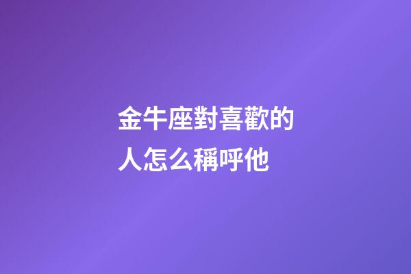 金牛座對喜歡的人怎么稱呼他-第1張-星座運勢-玄機派