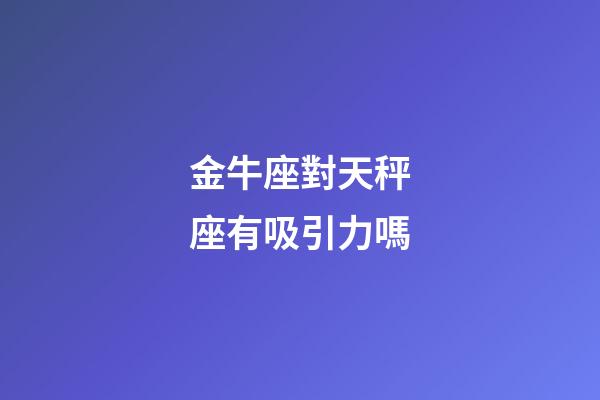 金牛座對天秤座有吸引力嗎-第1張-星座運勢-玄機派