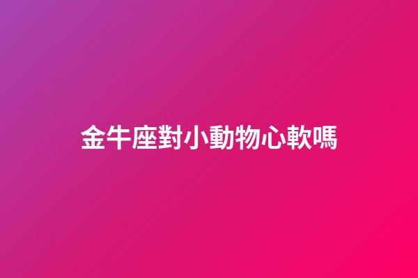 金牛座對小動物心軟嗎-第1張-星座運勢-玄機派