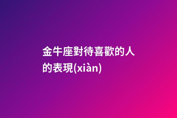 金牛座對待喜歡的人的表現(xiàn)-第1張-星座運勢-玄機派