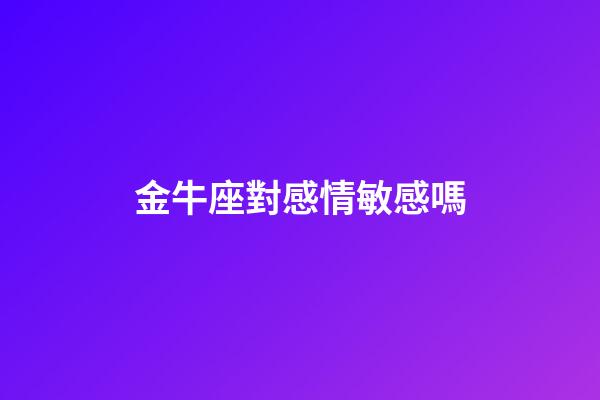 金牛座對感情敏感嗎-第1張-星座運勢-玄機派