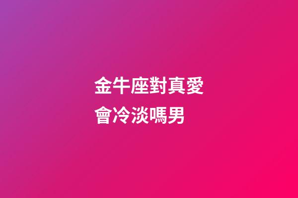 金牛座對真愛會冷淡嗎男-第1張-星座運勢-玄機派