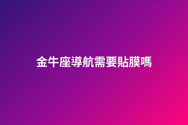 金牛座導航需要貼膜嗎