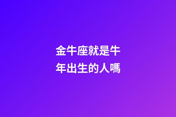 金牛座就是牛年出生的人嗎-第1張-星座運勢-玄機派