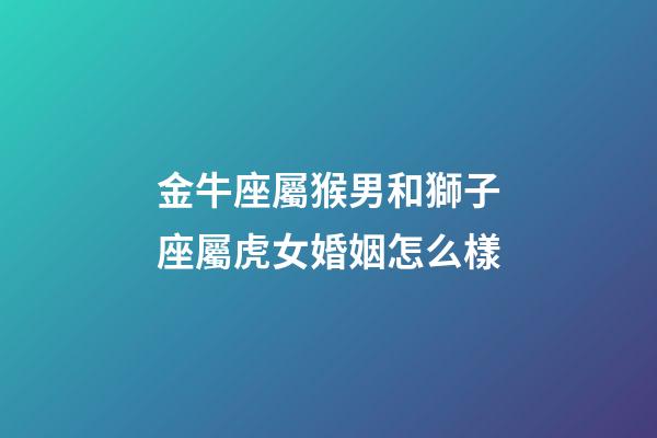 金牛座屬猴男和獅子座屬虎女婚姻怎么樣-第1張-星座運勢-玄機派