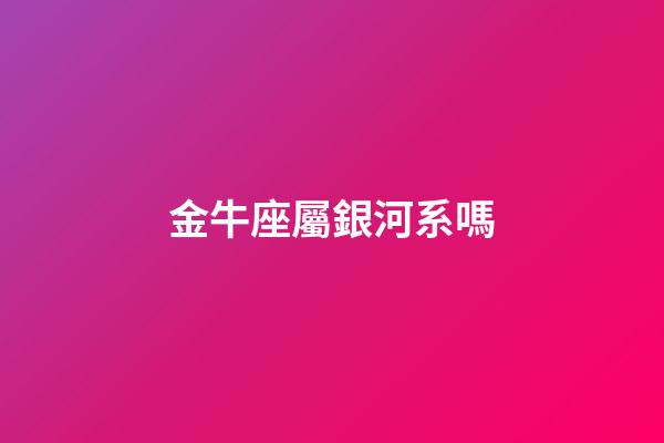 金牛座屬銀河系嗎-第1張-星座運(yùn)勢(shì)-玄機(jī)派