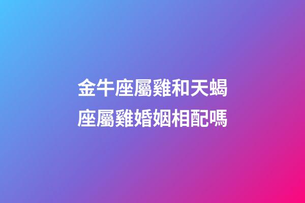 金牛座屬雞和天蝎座屬雞婚姻相配嗎-第1張-星座運勢-玄機派
