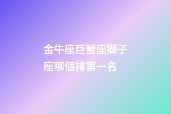 金牛座巨蟹座獅子座哪個排第一名-第1張-星座運勢-玄機派