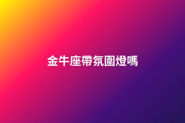 金牛座帶氛圍燈嗎-第1張-星座運勢-玄機派