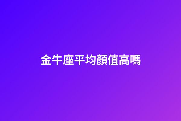 金牛座平均顏值高嗎-第1張-星座運勢-玄機派