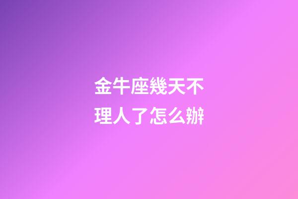 金牛座幾天不理人了怎么辦-第1張-星座運勢-玄機派