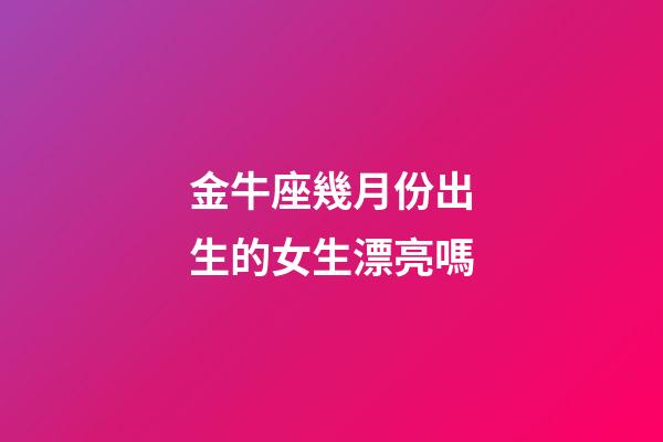 金牛座幾月份出生的女生漂亮嗎-第1張-星座運(yùn)勢(shì)-玄機(jī)派