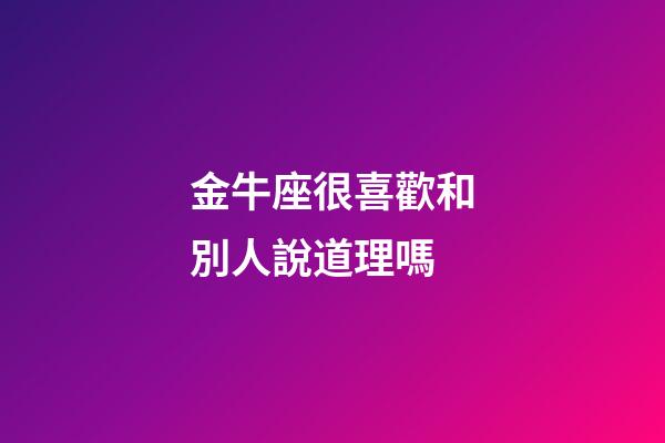 金牛座很喜歡和別人說道理嗎-第1張-星座運(yùn)勢(shì)-玄機(jī)派
