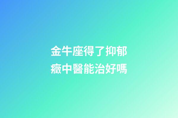 金牛座得了抑郁癥中醫能治好嗎-第1張-星座運勢-玄機派