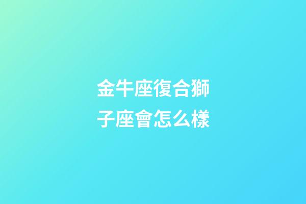 金牛座復合獅子座會怎么樣-第1張-星座運勢-玄機派