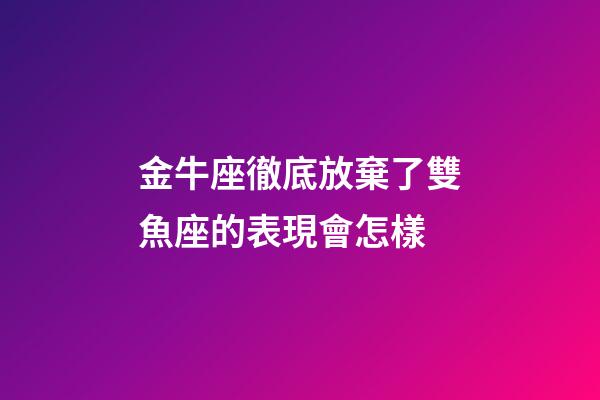 金牛座徹底放棄了雙魚座的表現會怎樣-第1張-星座運勢-玄機派