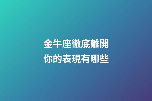 金牛座徹底離開你的表現有哪些-第1張-星座運勢-玄機派