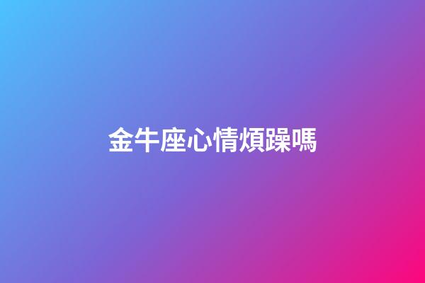 金牛座心情煩躁嗎-第1張-星座運勢-玄機派