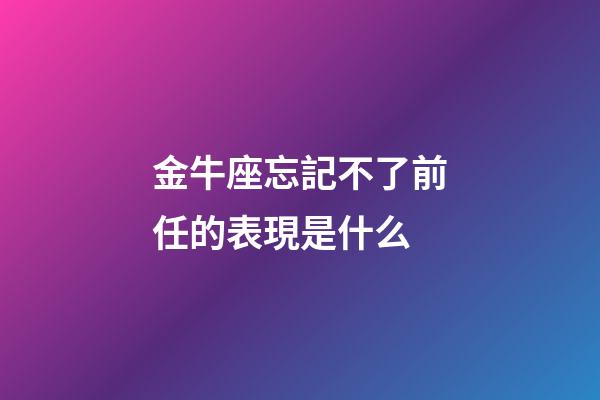 金牛座忘記不了前任的表現是什么-第1張-星座運勢-玄機派