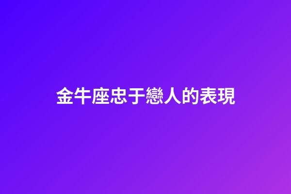 金牛座忠于戀人的表現-第1張-星座運勢-玄機派