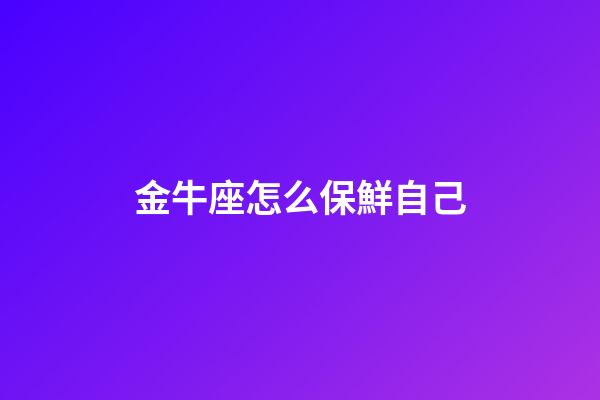 金牛座怎么保鮮自己-第1張-星座運(yùn)勢(shì)-玄機(jī)派