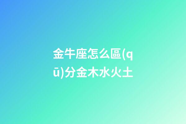 金牛座怎么區(qū)分金木水火土